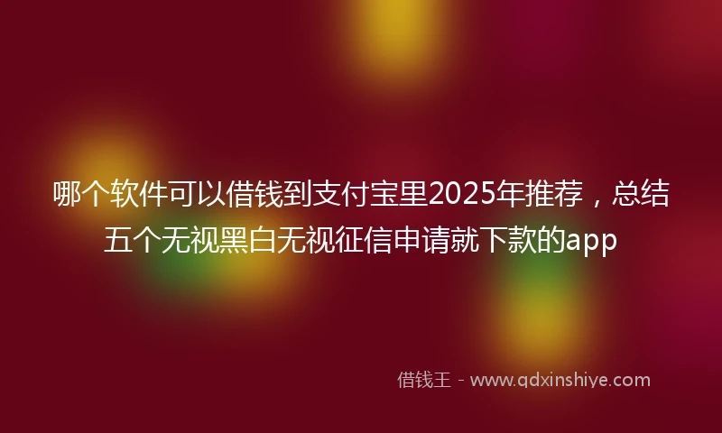 哪个软件可以借钱到支付宝里2025年推荐，总结五个无视黑白无视征信申请就下款的app