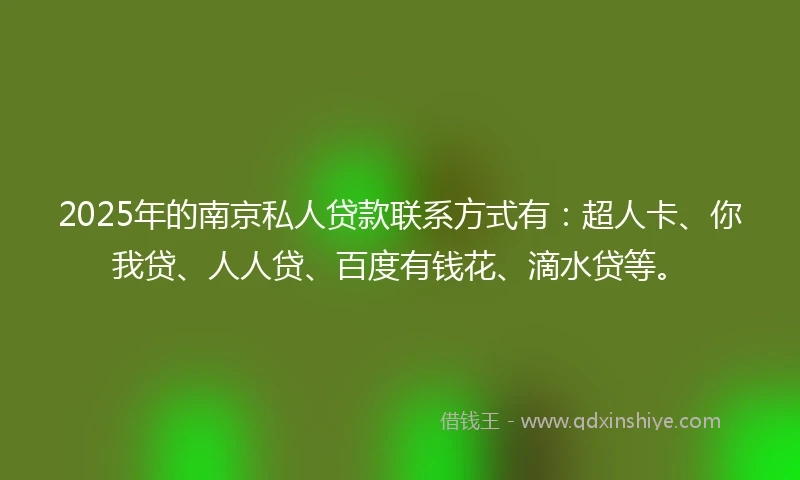 2025年的南京私人贷款联系方式有:超人卡、你我贷、人人贷、百度有钱花、滴水贷等。