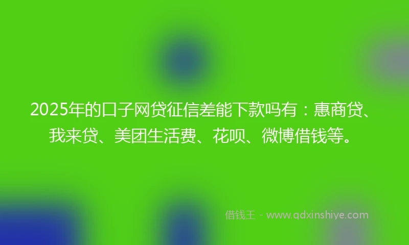 2025年的口子网贷征信差能下款吗有：惠商贷、我来贷、美团生活费、花呗、微博借钱等。