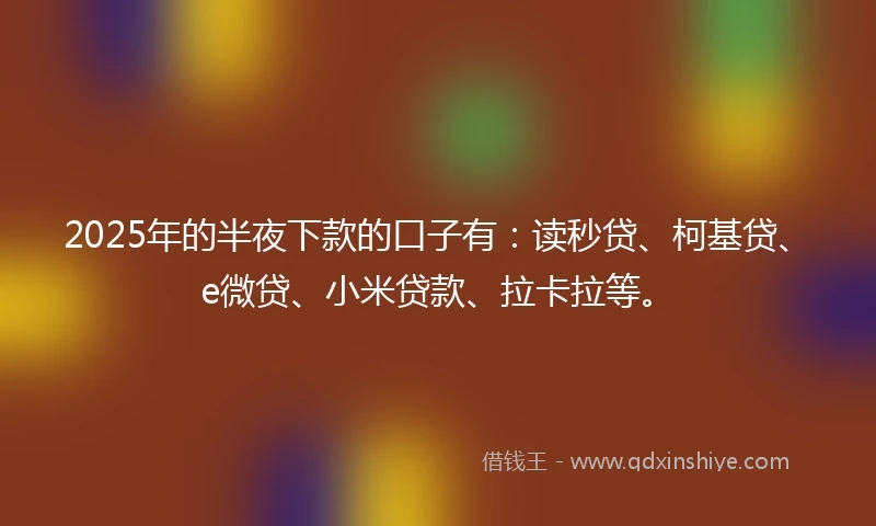 2025年的半夜下款的口子有：读秒贷、柯基贷、e微贷、小米贷款、拉卡拉等。