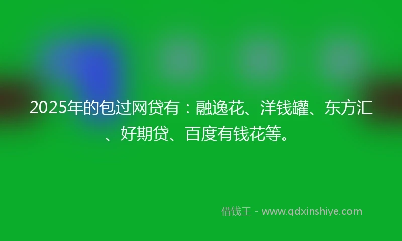2025年的包过网贷有：融逸花、洋钱罐、东方汇、好期贷、百度有钱花等。