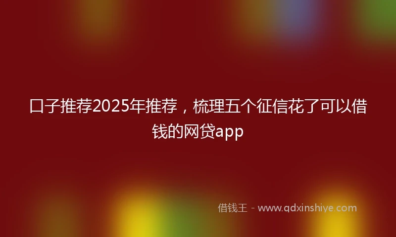 口子推荐2025年推荐，梳理五个征信花了可以借钱的网贷app