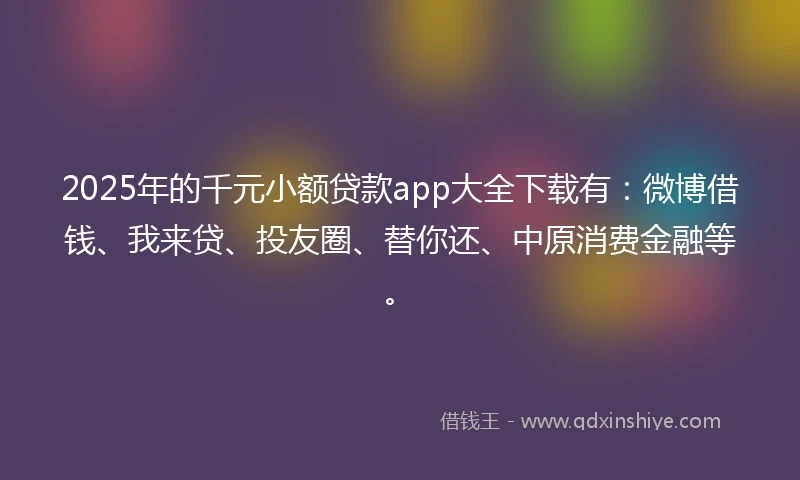 2025年的千元小额贷款app大全下载有：微博借钱、我来贷、投友圈、替你还、中原消费金融等。