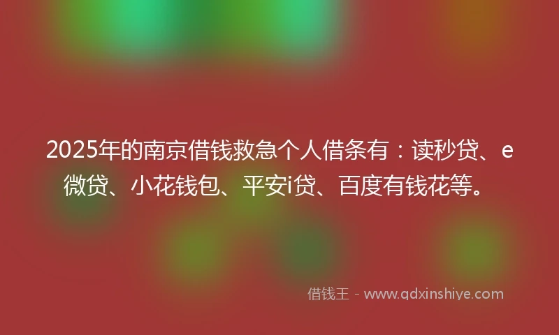 2025年的南京借钱救急个人借条有：读秒贷、e微贷、小花钱包、平安i贷、百度有钱花等。