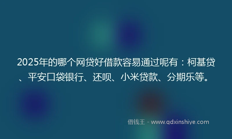 2025年的哪个网贷好借款容易通过呢有：柯基贷、平安口袋银行、还呗、小米贷款、分期乐等。