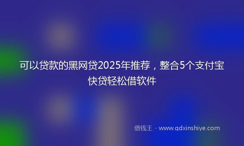 可以贷款的黑网贷2025年推荐，整合5个支付宝快贷轻松借软件