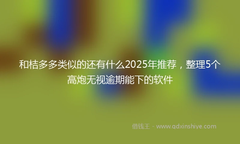 和桔多多类似的还有什么2025年推荐，整理5个高炮无视逾期能下的软件