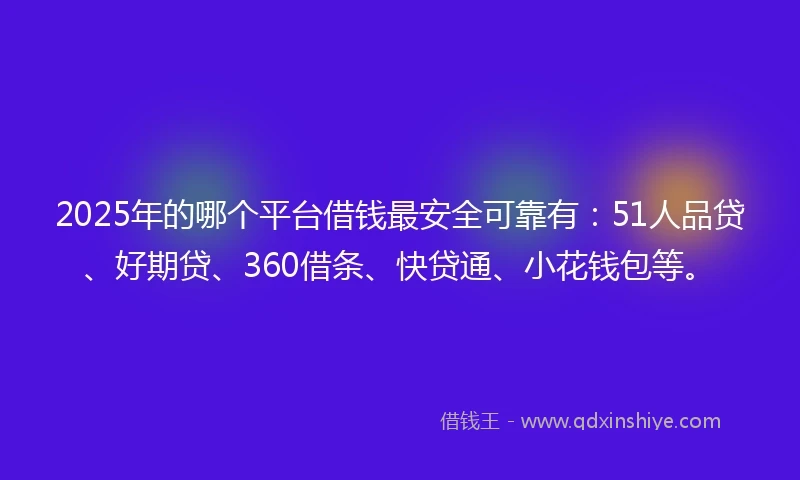 2025年的哪个平台借钱最安全可靠有：51人品贷、好期贷、360借条、快贷通、小花钱包等。