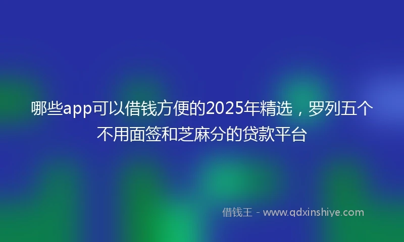 哪些app可以借钱方便的2025年精选，罗列五个不用面签和芝麻分的贷款平台