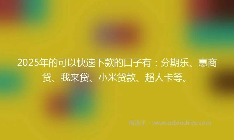 2025年的可以快速下款的口子有：分期乐、惠商贷、我来贷、小米贷款、超人卡等。