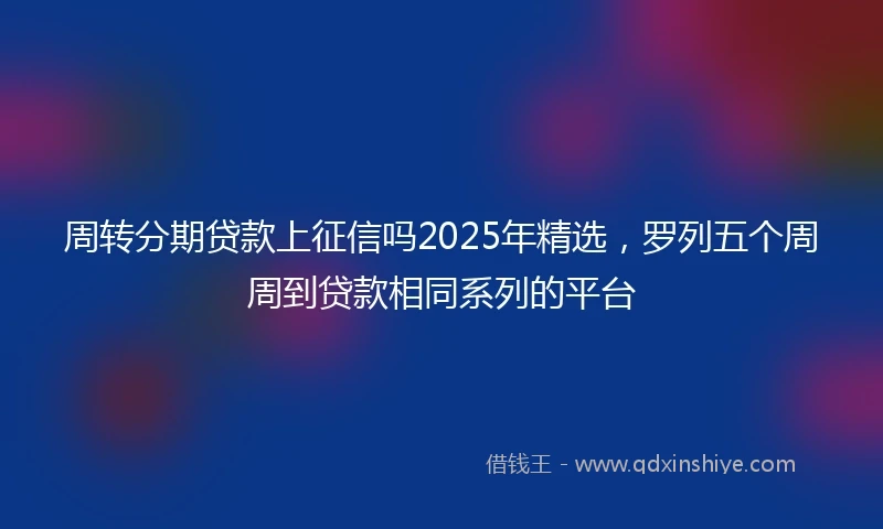 周转分期贷款上征信吗2025年精选，罗列五个周周到贷款相同系列的平台