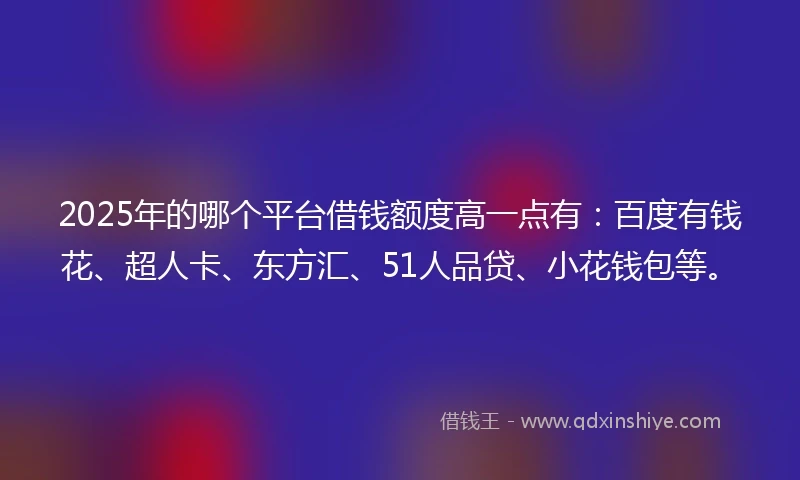 2025年的哪个平台借钱额度高一点有：百度有钱花、超人卡、东方汇、51人品贷、小花钱包等。