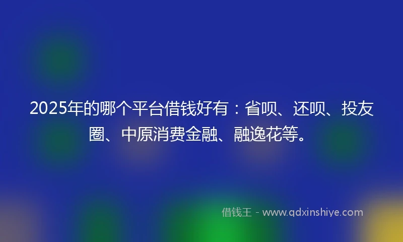 2025年的哪个平台借钱好有：省呗、还呗、投友圈、中原消费金融、融逸花等。