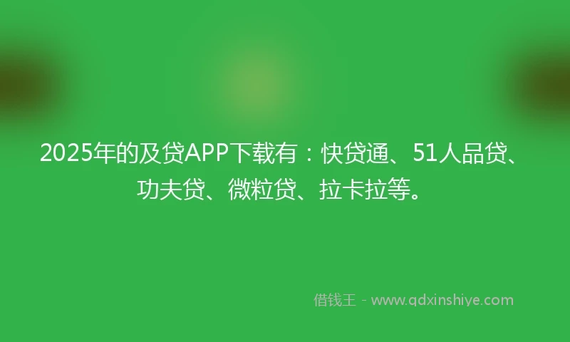 2025年的及贷APP下载有：快贷通、51人品贷、功夫贷、微粒贷、拉卡拉等。