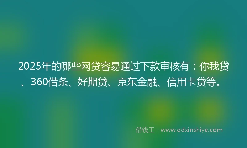 2025年的哪些网贷容易通过下款审核有：你我贷、360借条、好期贷、京东金融、信用卡贷等。