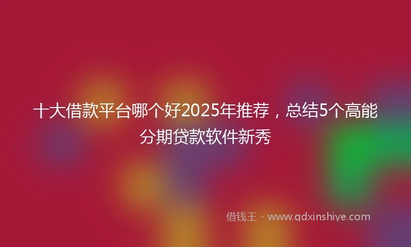 十大借款平台哪个好2025年推荐，总结5个高能分期贷款软件新秀
