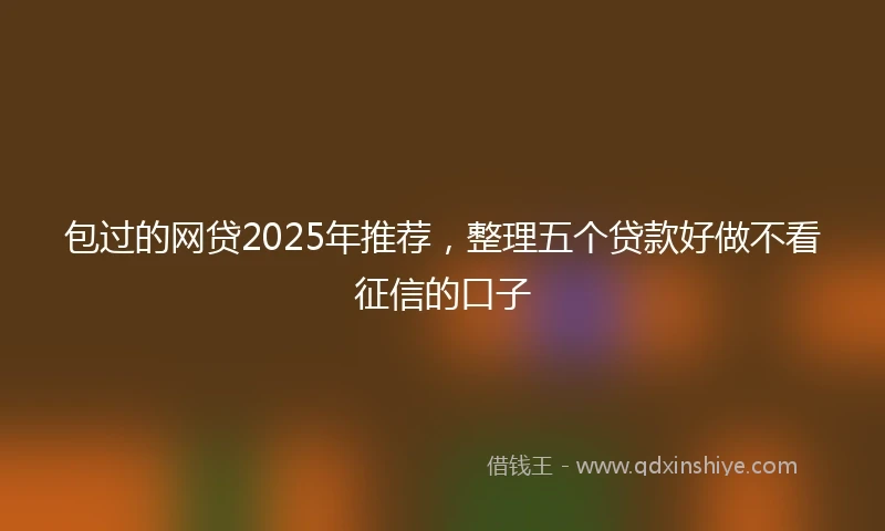 包过的网贷2025年推荐，整理五个贷款好做不看征信的口子