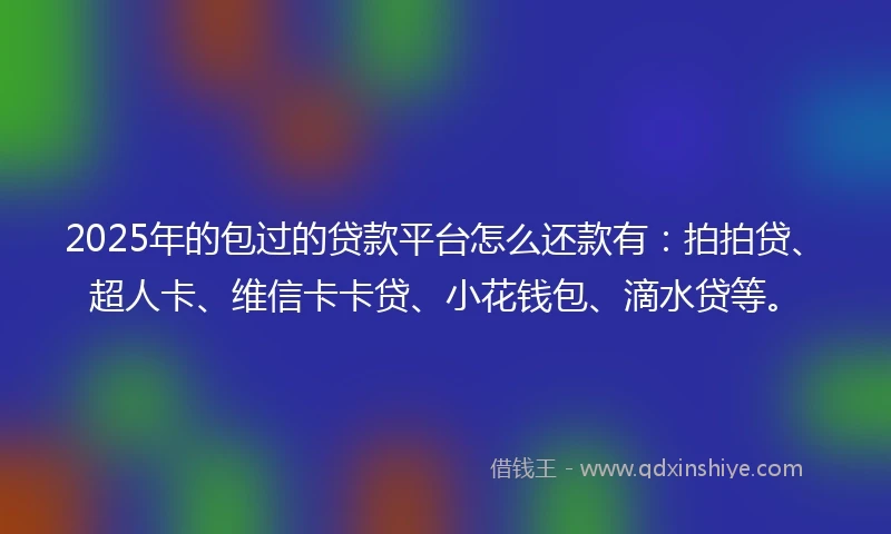 2025年的包过的贷款平台怎么还款有：拍拍贷、超人卡、维信卡卡贷、小花钱包、滴水贷等。