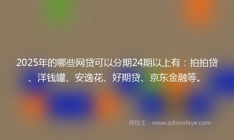 2025年的哪些网贷可以分期24期以上有：拍拍贷、洋钱罐、安逸花、好期贷、京东金融等。