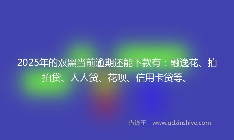 2025年的双黑当前逾期还能下款有：融逸花、拍拍贷、人人贷、花呗、信用卡贷等。