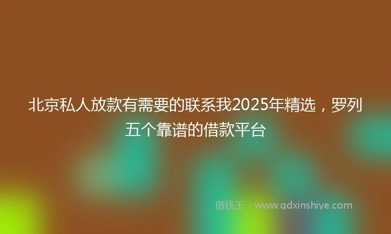 北京私人放款有需要的联系我2025年精选，罗列五个靠谱的借款平台