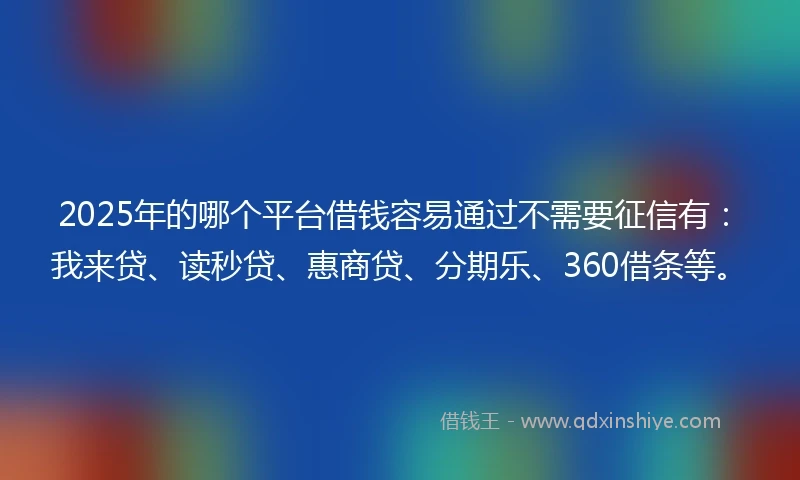 2025年的哪个平台借钱容易通过不需要征信有：我来贷、读秒贷、惠商贷、分期乐、360借条等。