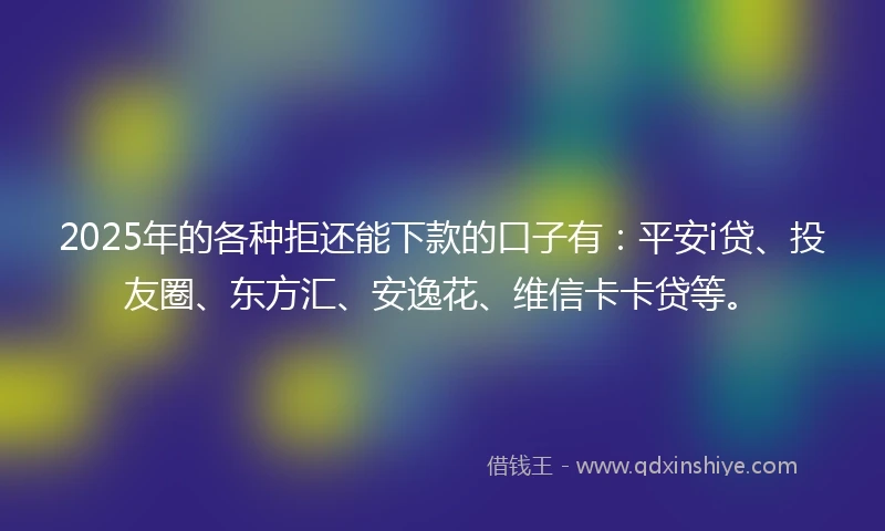 2025年的各种拒还能下款的口子有:平安i贷、投友圈、东方汇、安逸花、维信卡卡贷等。