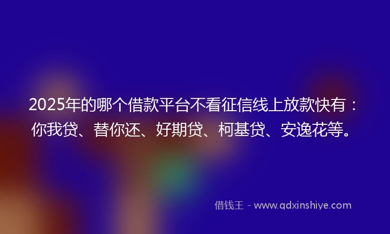 2025年的哪个借款平台不看征信线上放款快有：你我贷、替你还、好期贷、柯基贷、安逸花等。