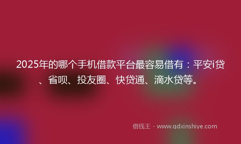 2025年的哪个手机借款平台最容易借有：平安i贷、省呗、投友圈、快贷通、滴水贷等。