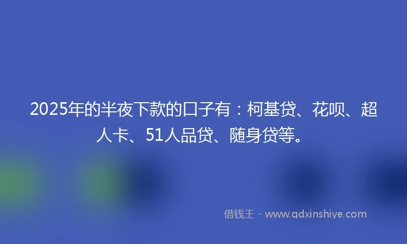 2025年的半夜下款的口子有：柯基贷、花呗、超人卡、51人品贷、随身贷等。