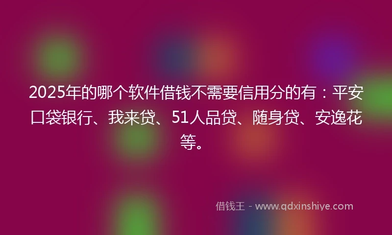 2025年的哪个软件借钱不需要信用分的有：平安口袋银行、我来贷、51人品贷、随身贷、安逸花等。