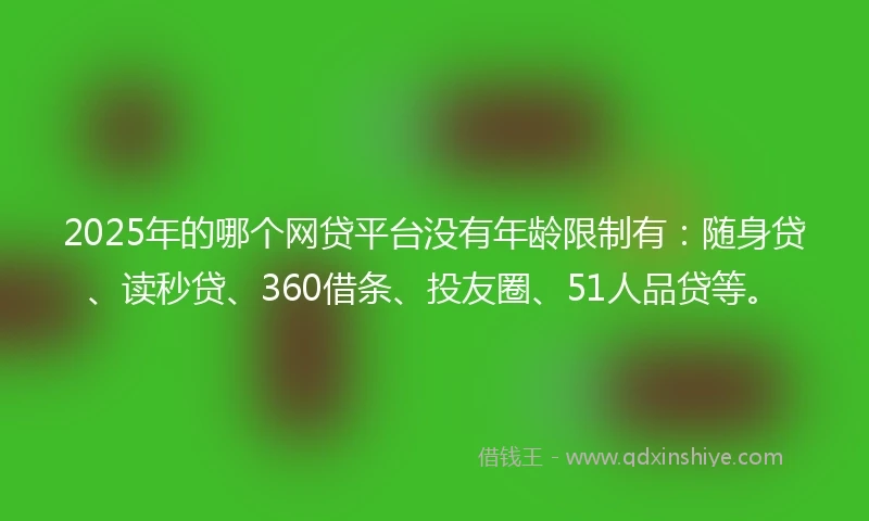 2025年的哪个网贷平台没有年龄限制有：随身贷、读秒贷、360借条、投友圈、51人品贷等。