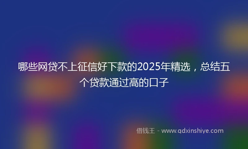 哪些网贷不上征信好下款的2025年精选，总结五个贷款通过高的口子