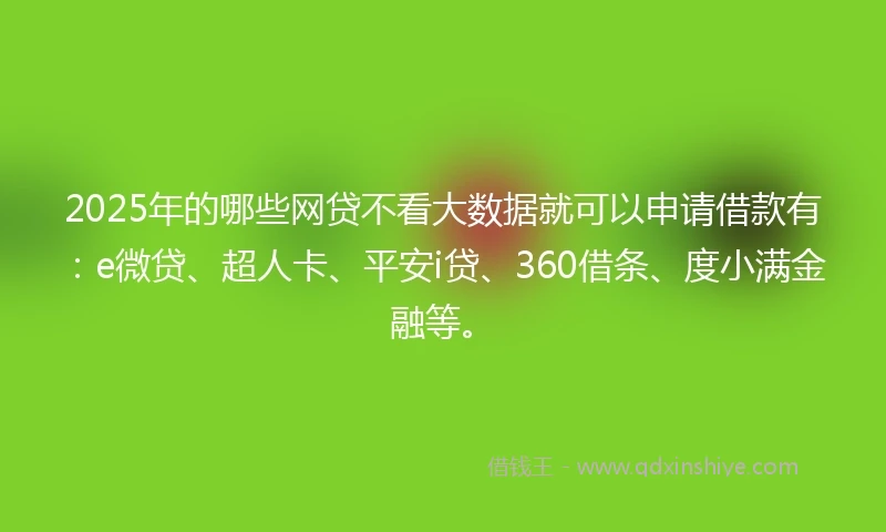 2025年的哪些网贷不看大数据就可以申请借款有:e微贷、超人卡、平安i贷、360借条、度小满金融等。
