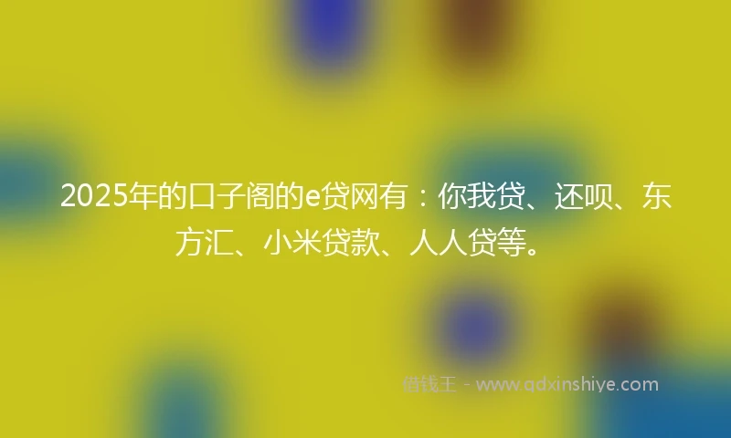 2025年的口子阁的e贷网有:你我贷、还呗、东方汇、小米贷款、人人贷等。