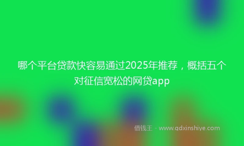 哪个平台贷款快容易通过2025年推荐，概括五个对征信宽松的网贷app