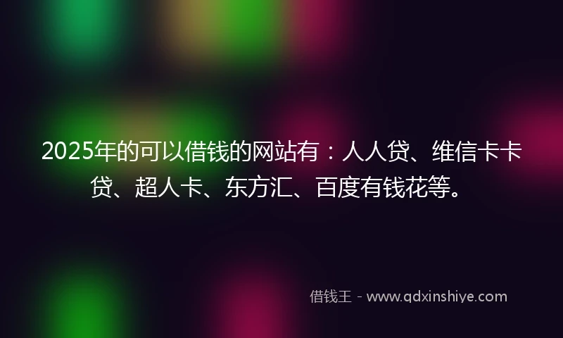 2025年的可以借钱的网站有：人人贷、维信卡卡贷、超人卡、东方汇、百度有钱花等。