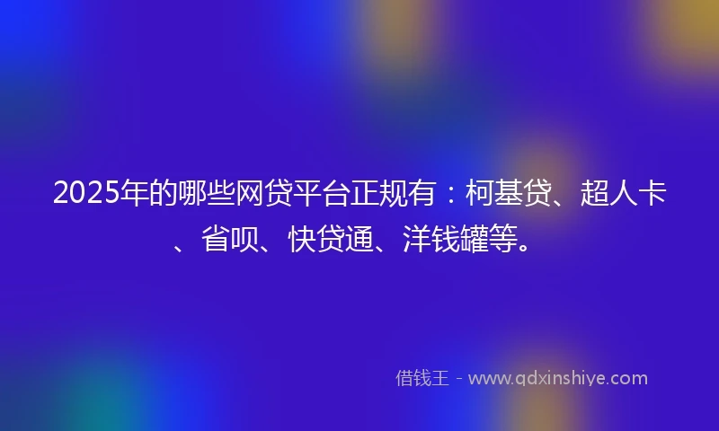 2025年的哪些网贷平台正规有：柯基贷、超人卡、省呗、快贷通、洋钱罐等。