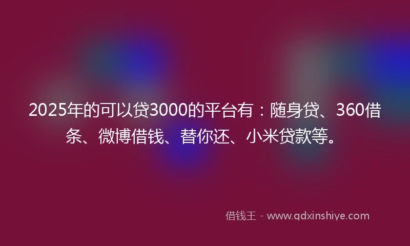 2025年的可以贷3000的平台有：随身贷、360借条、微博借钱、替你还、小米贷款等。