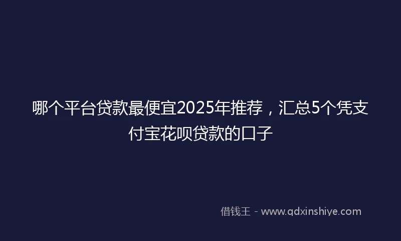 哪个平台贷款最便宜2025年推荐，汇总5个凭支付宝花呗贷款的口子