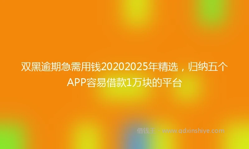 双黑逾期急需用钱20202025年精选,归纳五个APP容易借款1万块的平台