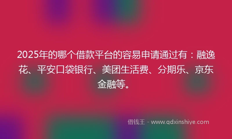 2025年的哪个借款平台的容易申请通过有：融逸花、平安口袋银行、美团生活费、分期乐、京东金融等。