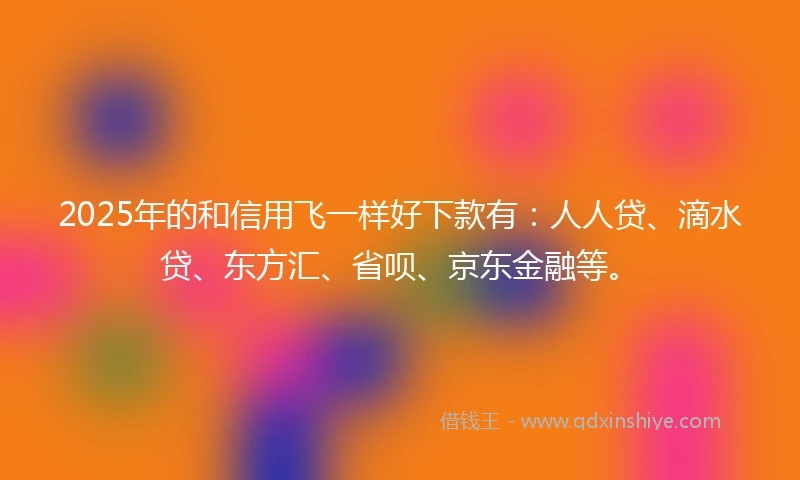 2025年的和信用飞一样好下款有：人人贷、滴水贷、东方汇、省呗、京东金融等。
