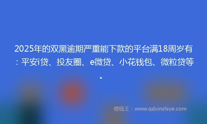 2025年的双黑逾期严重能下款的平台满18周岁有：平安i贷、投友圈、e微贷、小花钱包、微粒贷等。
