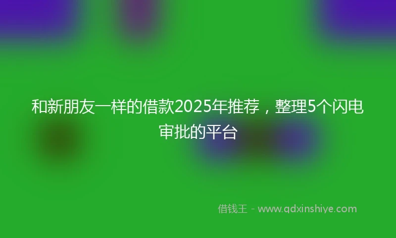和新朋友一样的借款2025年推荐，整理5个闪电审批的平台