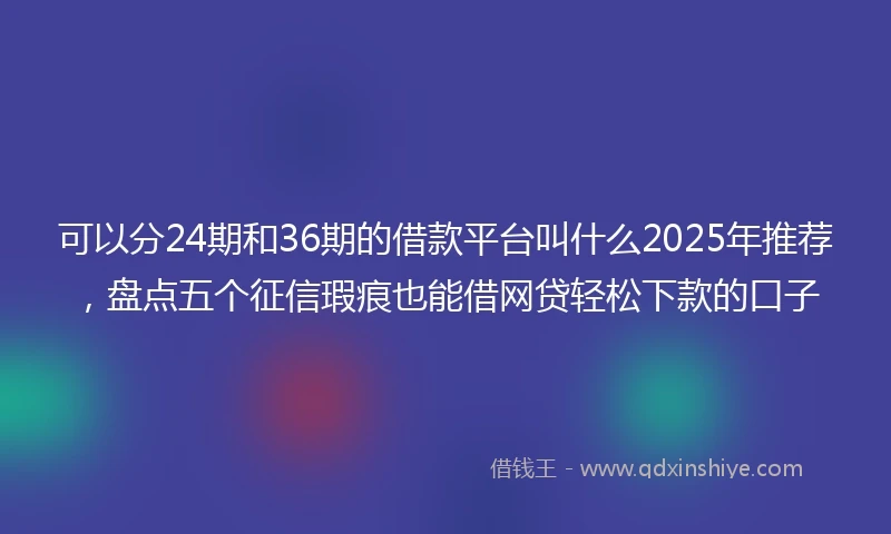 可以分24期和36期的借款平台叫什么2025年推荐，盘点五个征信瑕疵也能借网贷轻松下款的口子