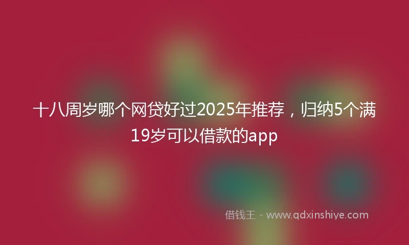 十八周岁哪个网贷好过2025年推荐，归纳5个满19岁可以借款的app