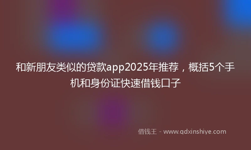 和新朋友类似的贷款app2025年推荐，概括5个手机和身份证快速借钱口子