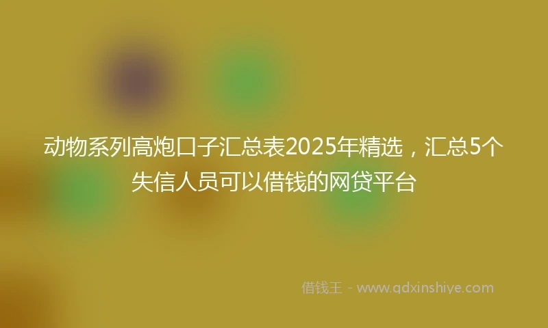 动物系列高炮口子汇总表2025年精选，汇总5个失信人员可以借钱的网贷平台