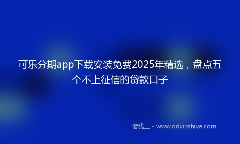 可乐分期app下载安装免费2025年精选，盘点五个不上征信的贷款口子